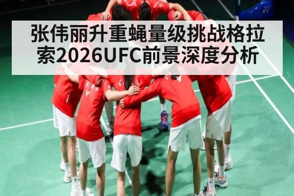 张伟丽升重蝇量级挑战格拉索2026UFC前景深度分析