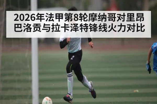 2026年法甲第8轮摩纳哥对里昂 巴洛贡与拉卡泽特锋线火力对比