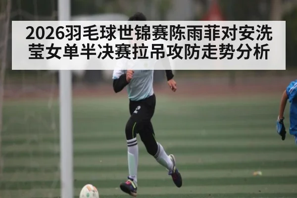 2026羽毛球世锦赛陈雨菲对安洗莹女单半决赛拉吊攻防走势分析