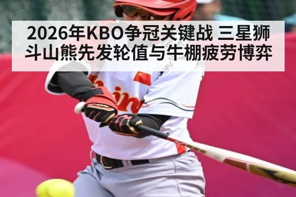 2026年KBO争冠关键战 三星狮斗山熊先发轮值与牛棚疲劳博弈