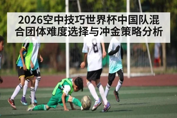 2026空中技巧世界杯中国队混合团体难度选择与冲金策略分析
