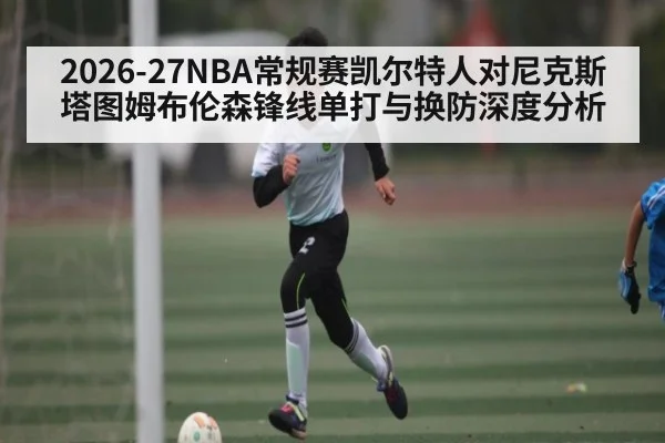 2026-27NBA常规赛凯尔特人对尼克斯塔图姆布伦森锋线单打与换防深度分析（kaiyun）