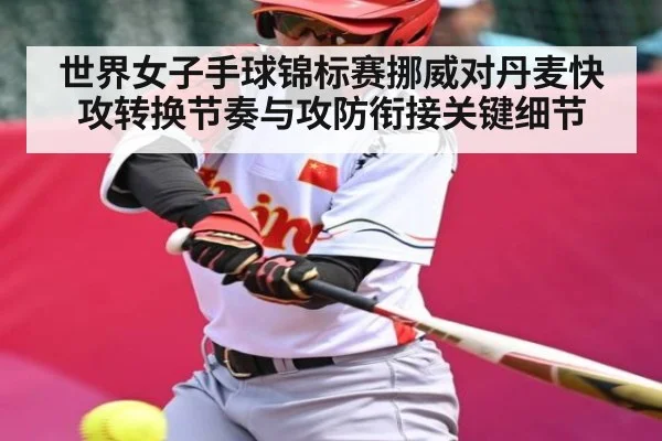 世界女子手球锦标赛挪威对丹麦快攻转换节奏与攻防衔接关键细节 - kaiyun